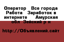 Оператор - Все города Работа » Заработок в интернете   . Амурская обл.,Зейский р-н